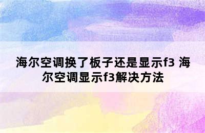 海尔空调换了板子还是显示f3 海尔空调显示f3解决方法